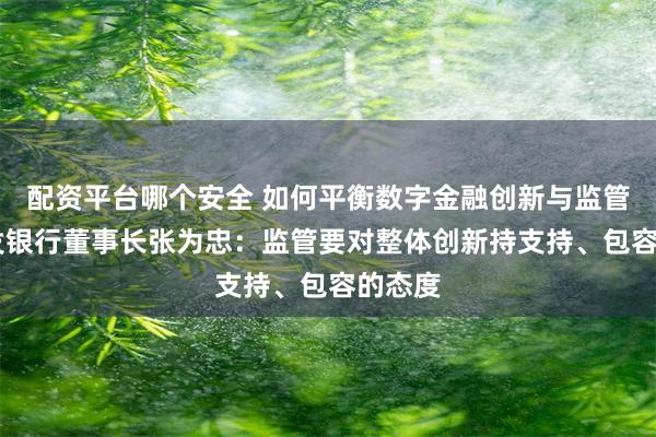 配资平台哪个安全 如何平衡数字金融创新与监管？ 浦发银行董事长张为忠：监管要对整体创新持支持、包容的态度