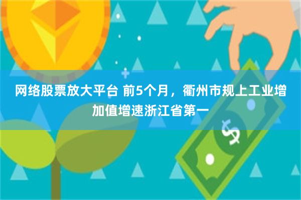 网络股票放大平台 前5个月，衢州市规上工业增加值增速浙江省第一