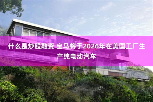 什么是炒股融资 宝马将于2026年在美国工厂生产纯电动汽车