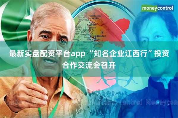 最新实盘配资平台app “知名企业江西行”投资合作交流会召开