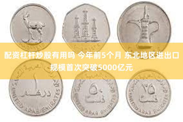 配资杠杆炒股有用吗 今年前5个月 东北地区进出口规模首次突破5000亿元