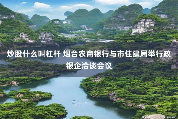 炒股什么叫杠杆 烟台农商银行与市住建局举行政银企洽谈会议