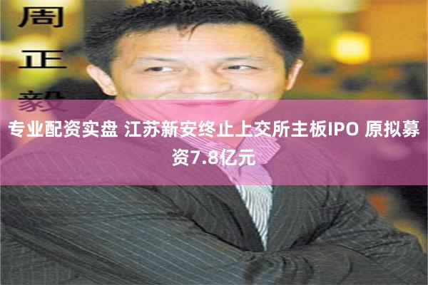 专业配资实盘 江苏新安终止上交所主板IPO 原拟募资7.8亿元