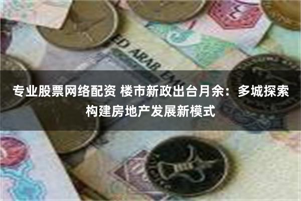 专业股票网络配资 楼市新政出台月余：多城探索构建房地产发展新模式