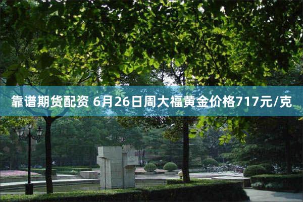 靠谱期货配资 6月26日周大福黄金价格717元/克