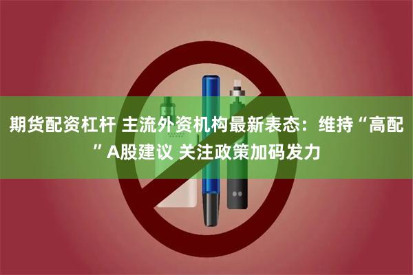 期货配资杠杆 主流外资机构最新表态：维持“高配”A股建议 关注政策加码发力