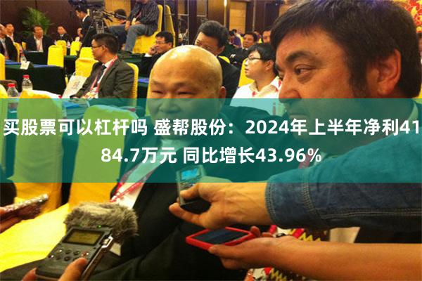 买股票可以杠杆吗 盛帮股份：2024年上半年净利4184.7万元 同比增长43.96%