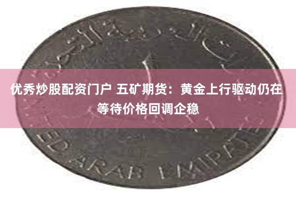 优秀炒股配资门户 五矿期货：黄金上行驱动仍在 等待价格回调企稳