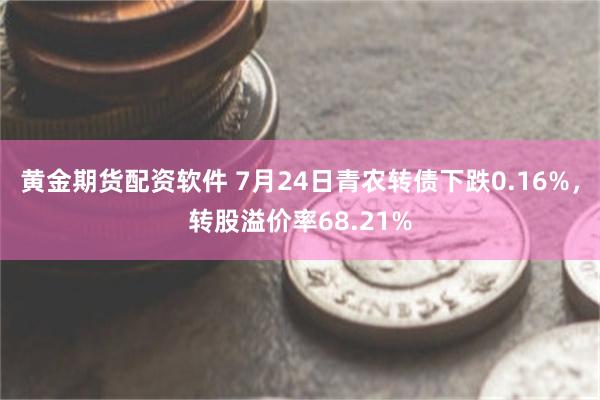 黄金期货配资软件 7月24日青农转债下跌0.16%，转股溢价率68.21%