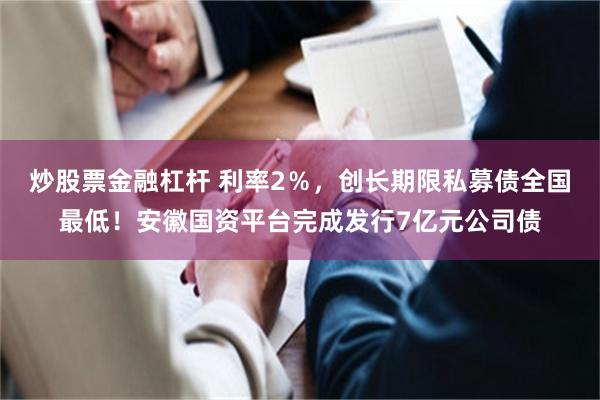 炒股票金融杠杆 利率2％，创长期限私募债全国最低！安徽国资平台完成发行7亿元公司债