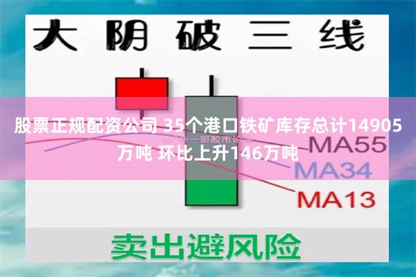 股票正规配资公司 35个港口铁矿库存总计14905万吨 环比上升146万吨