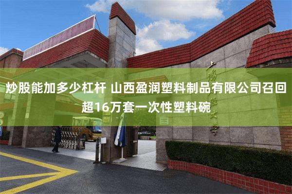 炒股能加多少杠杆 山西盈润塑料制品有限公司召回超16万套一次性塑料碗