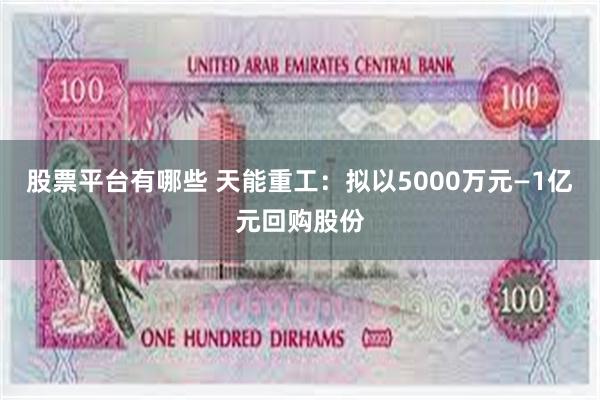 股票平台有哪些 天能重工：拟以5000万元—1亿元回购股份