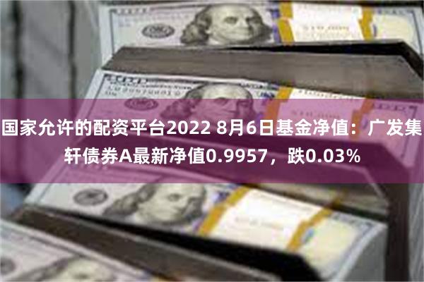 国家允许的配资平台2022 8月6日基金净值：广发集轩债券A最新净值0.9957，跌0.03%