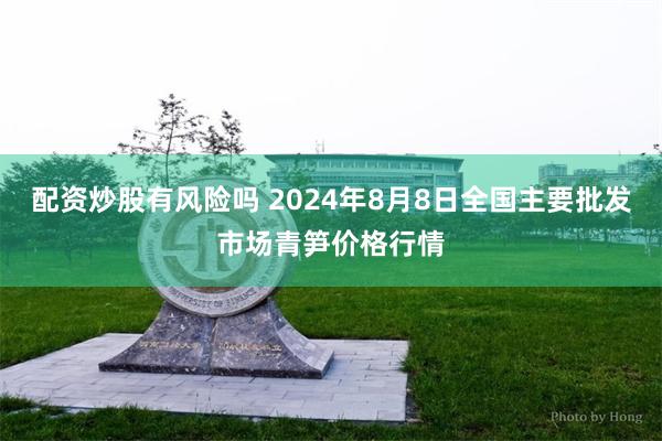 配资炒股有风险吗 2024年8月8日全国主要批发市场青笋价格行情