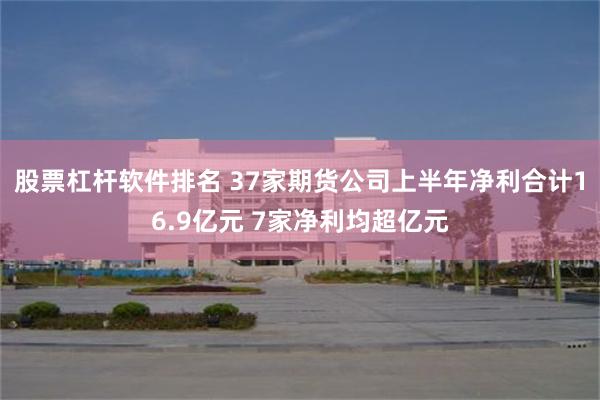 股票杠杆软件排名 37家期货公司上半年净利合计16.9亿元 7家净利均超亿元