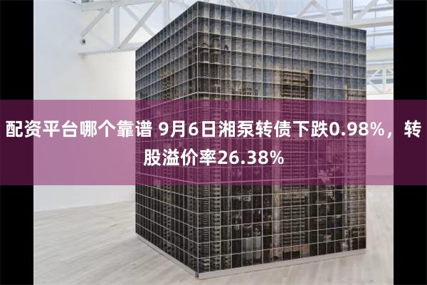 配资平台哪个靠谱 9月6日湘泵转债下跌0.98%，转股溢价率26.38%