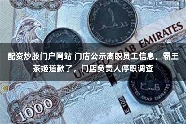 配资炒股门户网站 门店公示离职员工信息，霸王茶姬道歉了，门店负责人停职调查