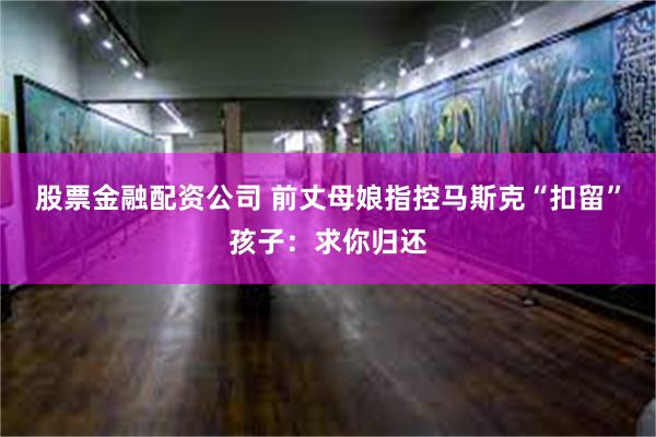 股票金融配资公司 前丈母娘指控马斯克“扣留”孩子：求你归还