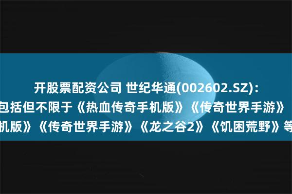 开股票配资公司 世纪华通(002602.SZ)：与腾讯涉及合作的游戏产品包括但不限于《热血传奇手机版》《传奇世界手游》《龙之谷2》《饥困荒野》等