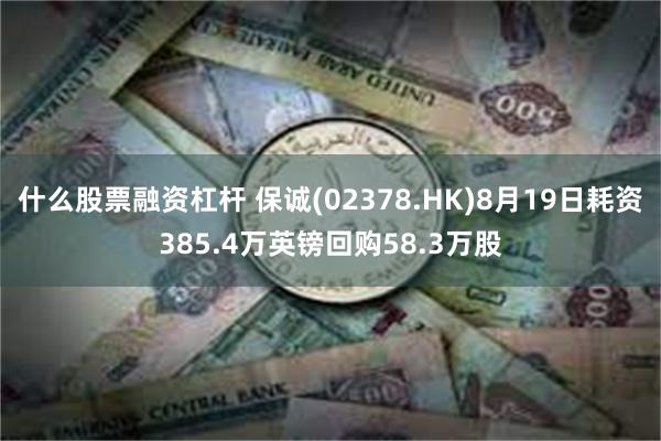 什么股票融资杠杆 保诚(02378.HK)8月19日耗资385.4万英镑回购58.3万股