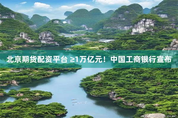 北京期货配资平台 ≥1万亿元！中国工商银行宣布