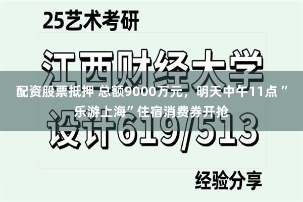 配资股票抵押 总额9000万元，明天中午11点“乐游上海”住宿消费券开抢