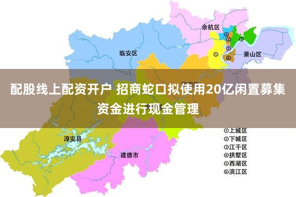 配股线上配资开户 招商蛇口拟使用20亿闲置募集资金进行现金管理