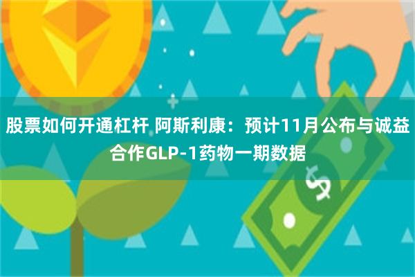 股票如何开通杠杆 阿斯利康：预计11月公布与诚益合作GLP-1药物一期数据