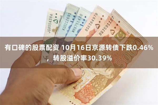 有口碑的股票配资 10月16日京源转债下跌0.46%，转股溢价率30.39%