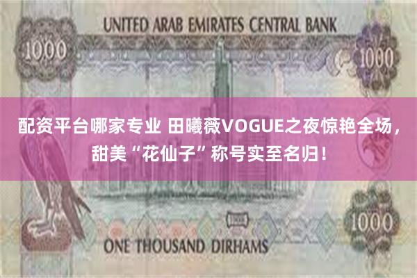 配资平台哪家专业 田曦薇VOGUE之夜惊艳全场，甜美“花仙子”称号实至名归！