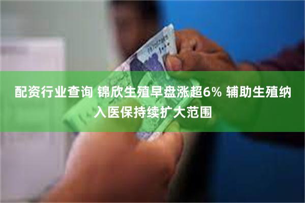 配资行业查询 锦欣生殖早盘涨超6% 辅助生殖纳入医保持续扩大范围