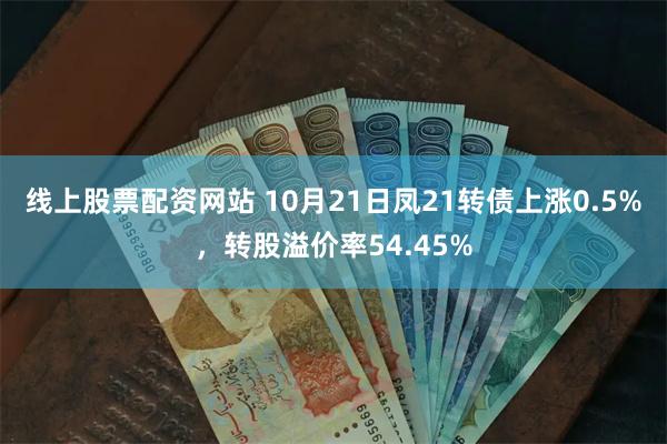 线上股票配资网站 10月21日凤21转债上涨0.5%，转股溢价率54.45%