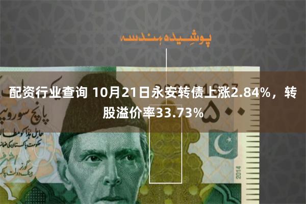 配资行业查询 10月21日永安转债上涨2.84%，转股溢价率33.73%