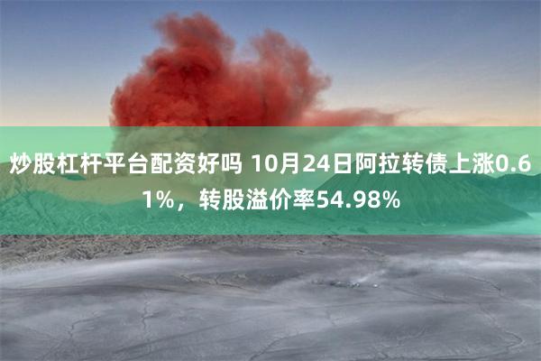 炒股杠杆平台配资好吗 10月24日阿拉转债上涨0.61%，转股溢价率54.98%