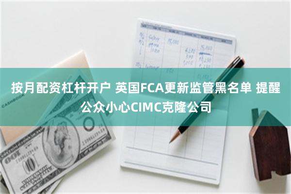 按月配资杠杆开户 英国FCA更新监管黑名单 提醒公众小心CIMC克隆公司