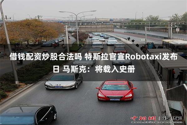 借钱配资炒股合法吗 特斯拉官宣Robotaxi发布日 马斯克：将载入史册