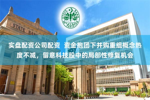 实盘配资公司配资  资金抱团下并购重组概念热度不减，留意科技股中的局部性修复机会