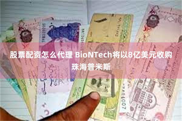 股票配资怎么代理 BioNTech将以8亿美元收购珠海普米斯