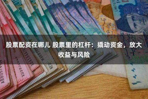 股票配资在哪儿 股票里的杠杆：撬动资金，放大收益与风险