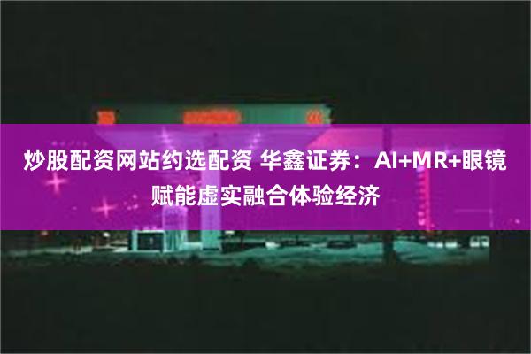 炒股配资网站约选配资 华鑫证券：AI+MR+眼镜赋能虚实融合体验经济