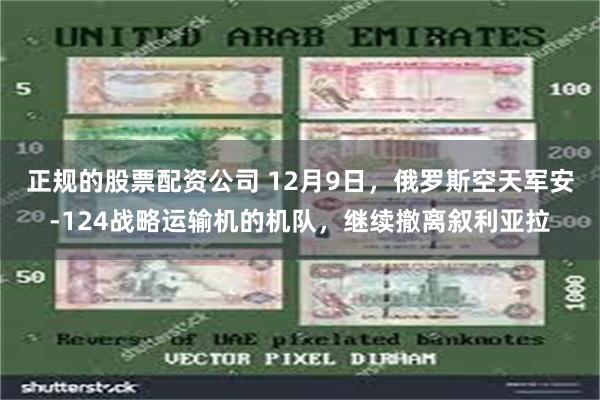 正规的股票配资公司 12月9日，俄罗斯空天军安-124战略运输机的机队，继续撤离叙利亚拉