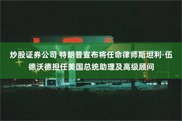 炒股证券公司 特朗普宣布将任命律师斯坦利·伍德沃德担任美国总统助理及高级顾问