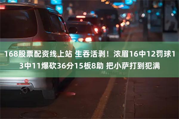 168股票配资线上站 生吞活剥！浓眉16中12罚球13中11爆砍36分15板8助 把小萨打到犯满