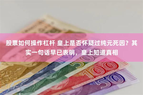 股票如何操作杠杆 皇上是否怀疑过纯元死因？其实一句话早已表明，皇上知道真相