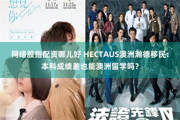 网络股指配资哪儿好 HECTAUS澳洲瀚德移民：本科成绩差也能澳洲留学吗？