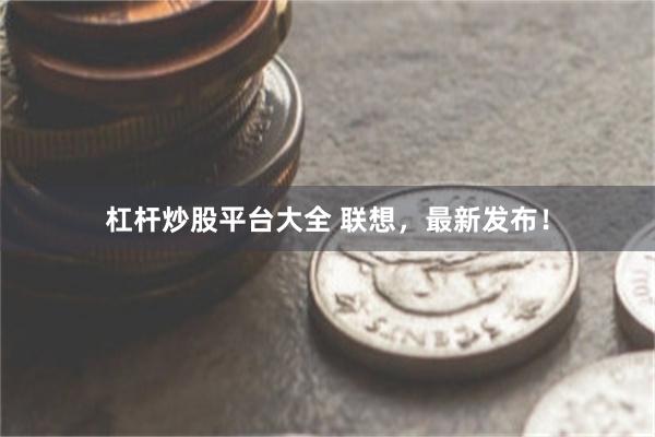 杠杆炒股平台大全 联想，最新发布！