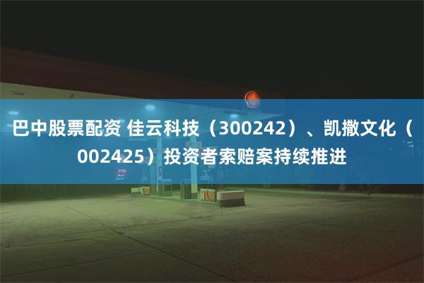 巴中股票配资 佳云科技（300242）、凯撒文化（002425）投资者索赔案持续推进