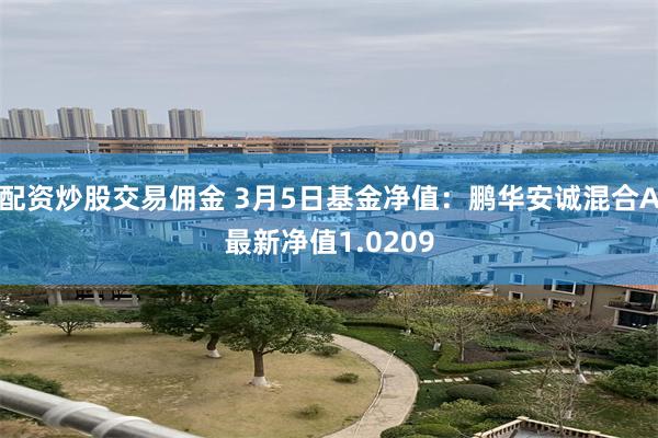 配资炒股交易佣金 3月5日基金净值：鹏华安诚混合A最新净值1.0209