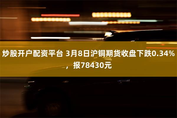 炒股开户配资平台 3月8日沪铜期货收盘下跌0.34%，报78430元